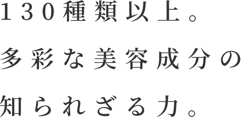 130種類以上。多彩な美容成分の知られざる力。